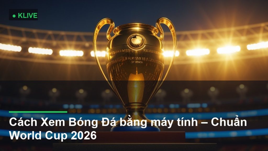 Cách Xem Bóng Đá bằng máy tính – Chuẩn World Cup 2026