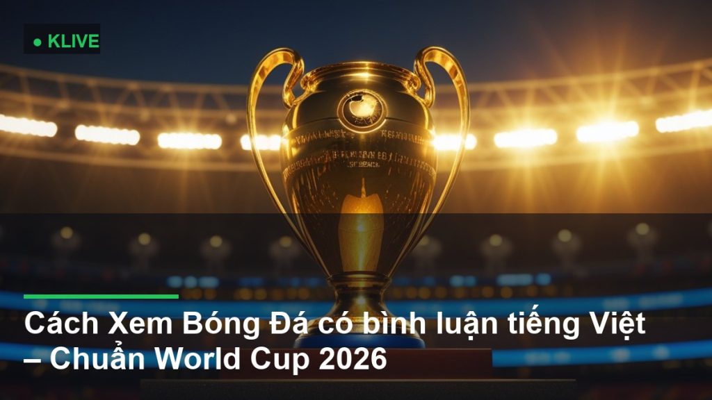 Cách Xem Bóng Đá có bình luận tiếng Việt – Chuẩn World Cup 2026