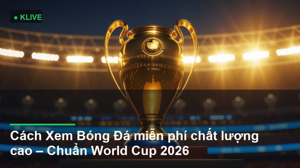 Cách Xem Bóng Đá miễn phí chất lượng cao – Chuẩn World Cup 2026