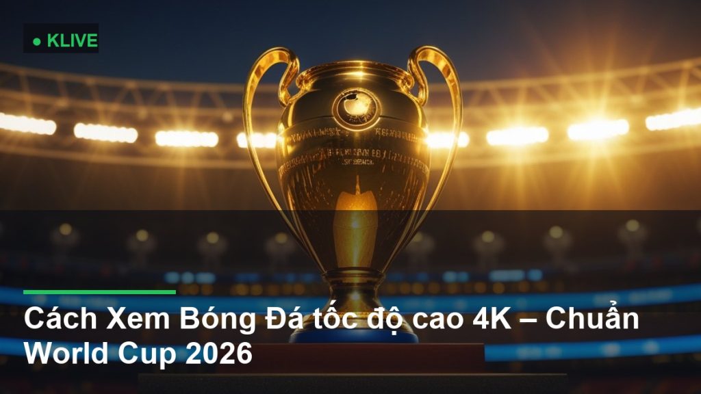 Cách Xem Bóng Đá tốc độ cao 4K – Chuẩn World Cup 2026