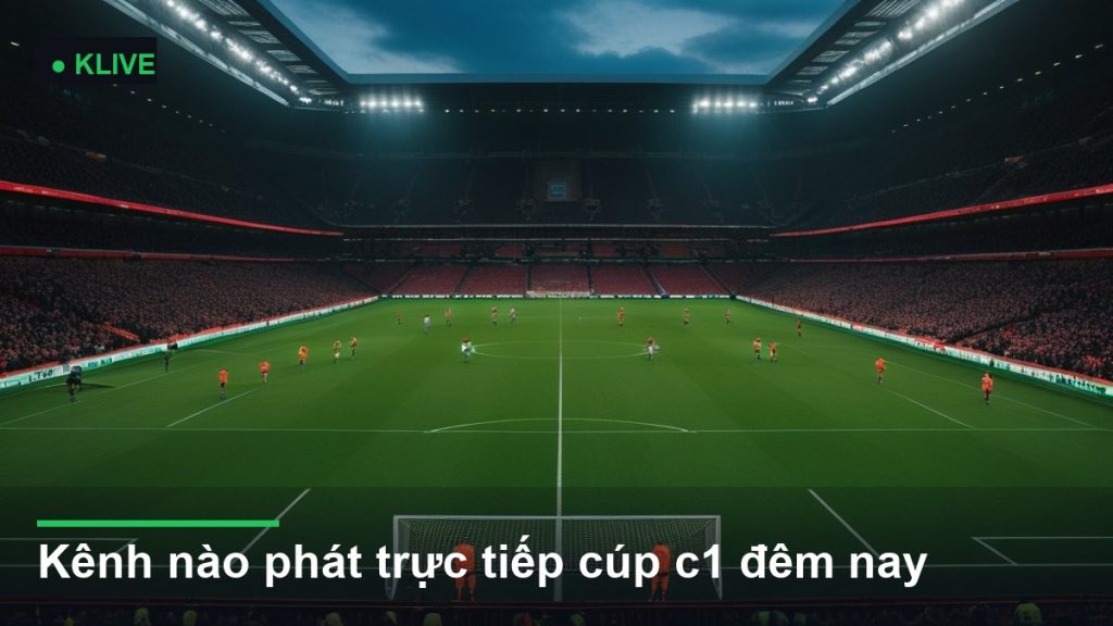 Kênh nào phát trực tiếp cúp c1 đêm nay