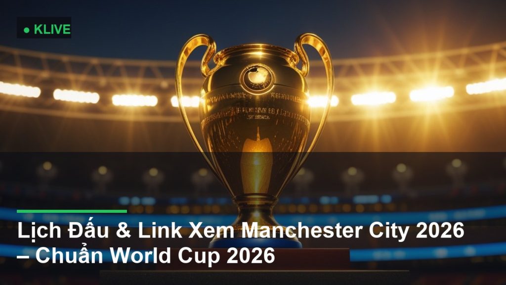 Lịch Đấu & Link Xem Manchester City 2026 – Chuẩn World Cup 2026