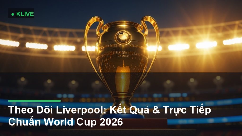 Theo Dõi Liverpool: Kết Quả & Trực Tiếp Chuẩn World Cup 2026