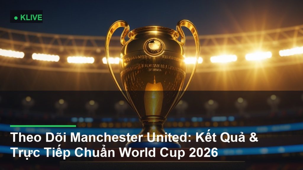 Theo Dõi Manchester United: Kết Quả & Trực Tiếp Chuẩn World Cup 2026