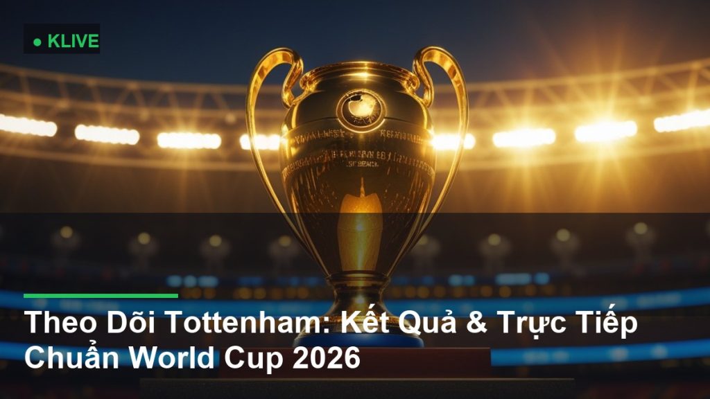 Theo Dõi Tottenham: Kết Quả & Trực Tiếp Chuẩn World Cup 2026