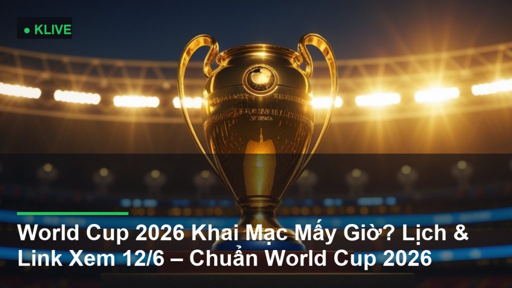 World Cup 2026 Khai Mạc Mấy Giờ? Lịch & Link Xem 12/6 – Chuẩn World Cup 2026