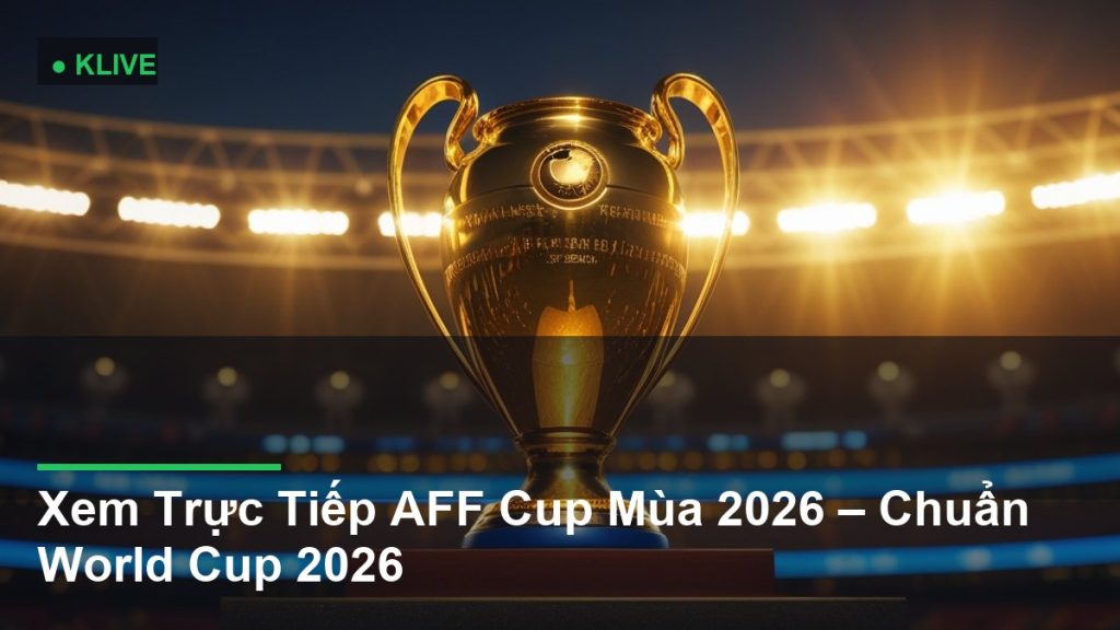 Xem Trực Tiếp AFF Cup Mùa 2026 – Chuẩn World Cup 2026
