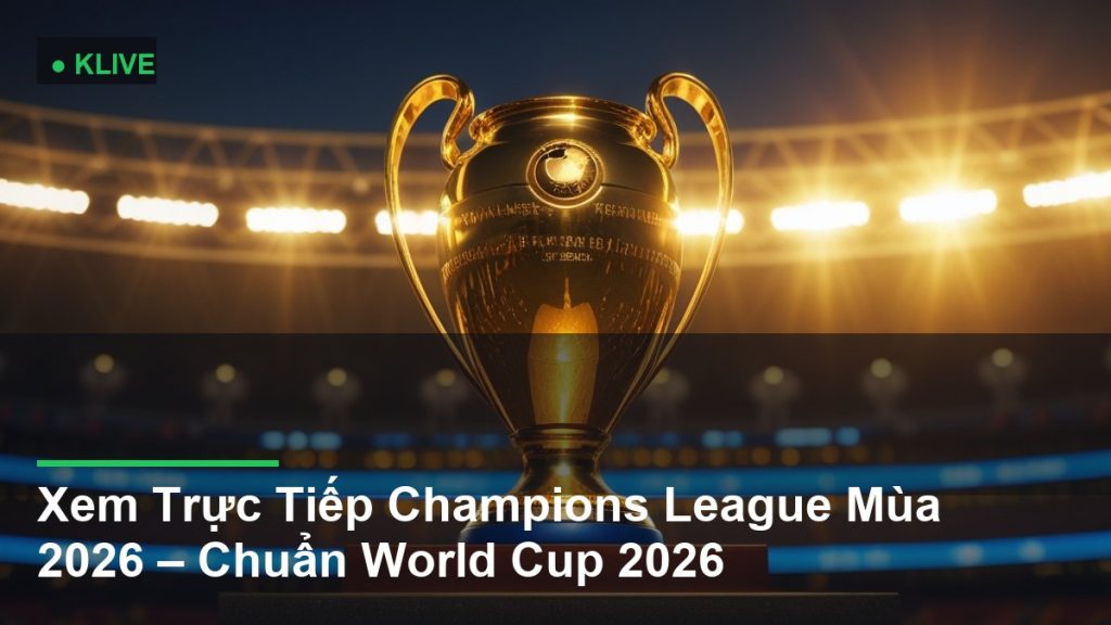 Xem Trực Tiếp Champions League Mùa 2026 – Chuẩn World Cup 2026