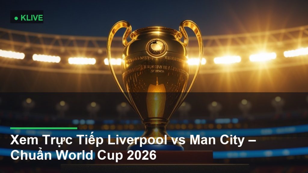 Xem Trực Tiếp Liverpool vs Man City – Chuẩn World Cup 2026