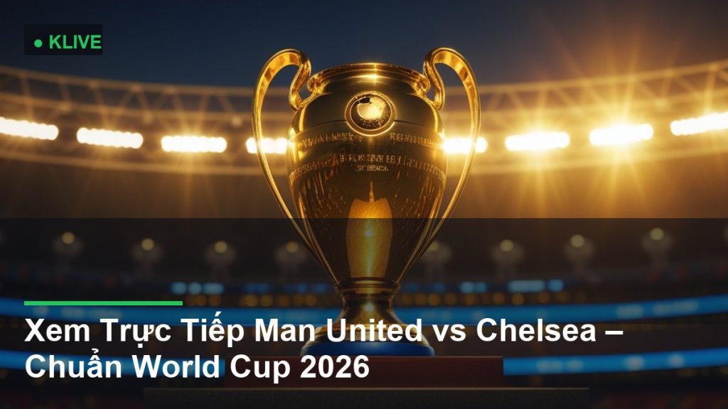 Xem Trực Tiếp Man United vs Chelsea – Chuẩn World Cup 2026